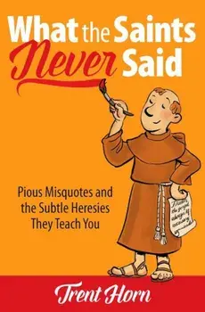 What the Saints Never Said: Pious Misquotes and the Subtle Heresies They Teach You, Paperback/Trent Horn