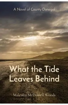 What the Tide Leaves Behind: A Novel of County Donegal - Malcolm Mcdowell Woods