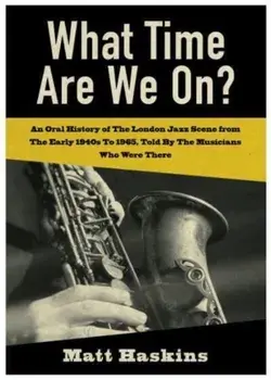 What Time Are We On?. An Oral History of The London Jazz Scene from The Early 1940's to 1965, Told By The Musicians Who Were There, Paperback/Matt Haskins