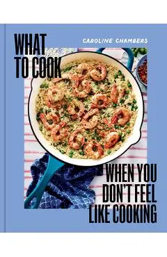What to Cook When You Don't Feel Like Cooking - Caroline Chambers