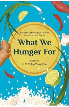What We Hunger for: Refugee and Immigrant Stories about Food and Family - Sun Yung Shin