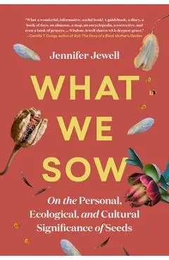 What We Sow: On the Personal, Ecological, and Cultural Significance of Seeds - Jennifer Jewell