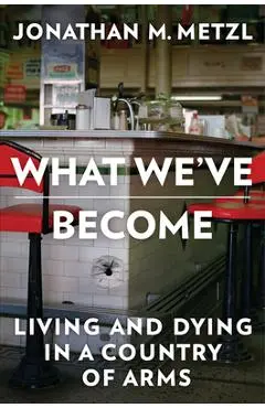 What We've Become: Living and Dying in a Country of Arms - Jonathan M. Metzl