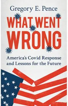What Went Wrong: America's Covid Response and Lessons for the Future - Gregory E. Pence