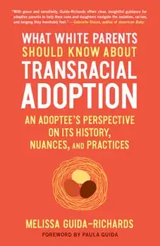 What White Parents Should Know about Transracial Adoption: An Adoptee's Perspective on Its History, Nuances, and Practices/Melissa Guida-Richards