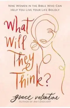What Will They Think?: Nine Women in the Bible Who Can Help You Live Your Life Boldly - Grace Valentine