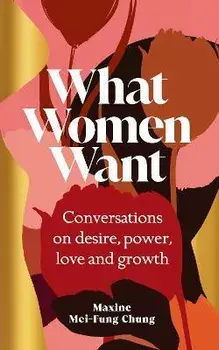 What Women Want. Conversations on Desire, Power, Love and Growth, Hardback/Maxine Mei-Fung Chung
