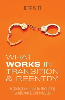 What Works in Transition & Reentry: A Christian Guide to Reducing Recidivism & Victimization, Paperback/Jeff Witt