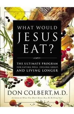 What Would Jesus Eat?: The Ultimate Program for Eating Well, Feeling Great, and Living Longer - Don Colbert
