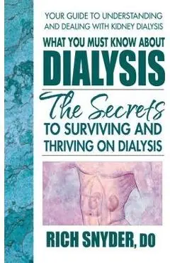 What You Must Know about Dialysis: Ten Secrets to Surviving and Thriving on Dialysis - Rich Snyder