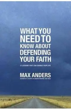 What You Need to Know about Defending Your Faith: 12 Lessons That Can Change Your Life - Max Anders