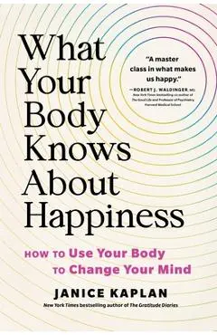 What Your Body Knows about Happiness: How to Use Your Body to Change Your Mind - Janice Kaplan