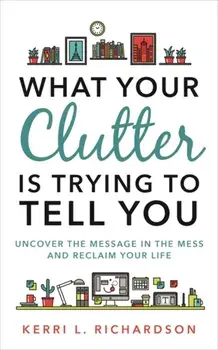 What Your Clutter Is Trying to Tell You. Uncover the Message in the Mess and Reclaim Your Life, Paperback/Kerri L. Richardson