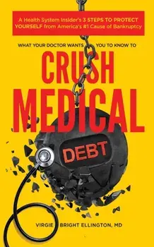 What Your Doctor Wants You to Know to Crush Medical Debt: A Health System Insider's 3 Steps to Protect Yourself from America's #1 Cause of Bankruptcy, Paperback/Virgie Bright Ellington