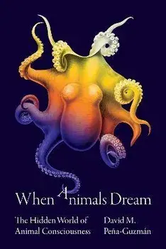 When Animals Dream. The Hidden World of Animal Consciousness, Hardback/David M. Pena-Guzman