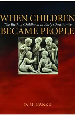 When Children Became People: The Birth of Childhood in Early Christianity - O. M. Bakke