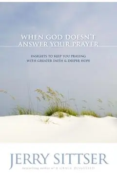 When God Doesn't Answer Your Prayer: Insights to Keep You Praying with Greater Faith & Deeper Hope - Jerry L. Sittser