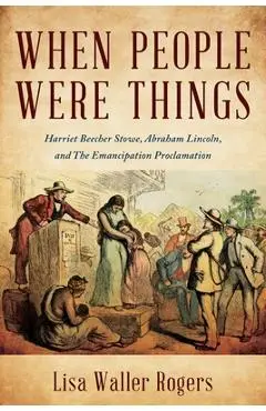 When People Were Things: Harriet Beecher Stowe, Abraham Lincoln, and the Emancipation Proclamation - Lisa Waller Rogers