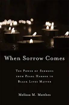 When Sorrow Comes. The Power of Sermons from Pearl Harbor to Black Lives Matter, Hardback/Melissa M. Matthes