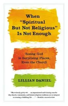 When 'Spiritual But Not Religious' Is Not Enough: Seeing God in Surprising Places, Even the Church, Paperback/Lillian Daniel