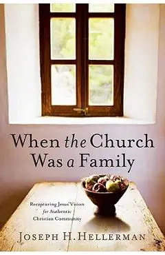 When the Church Was a Family: Recapturing Jesus' Vision for Authentic Christian Community - Joseph H. Hellerman