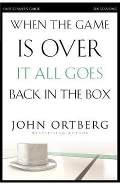 When the Game Is Over, It All Goes Back in the Box Participant's Guide: Six Sessions on Living Life in the Light of Eternity - John Ortberg