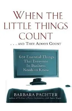 When the Little Things Count . . . and They Always Count: 601 Essential Things That Everyone In Business Needs to Know - Barbara Pachter