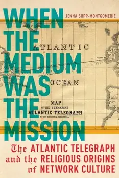 When the Medium Was the Mission: The Atlantic Telegraph and the Religious Origins of Network Culture, Paperback/Jenna Supp-Montgomerie