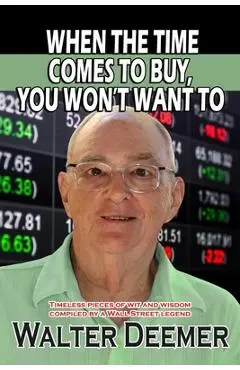 When The Time Comes To Buy, You Won't Want To: Timeless pieces of wit and wisdom compiled by a Wall Street legend - Walter Deemer