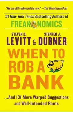 When to Rob a Bank: ...and 131 More Warped Suggestions and Well-Intended Rants - Steven D. Levitt