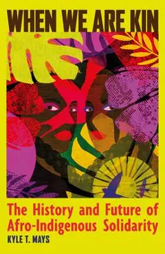 When We Are Kin: The History and Future of Afro-Indigenous Solidarity - Kyle T. Mays