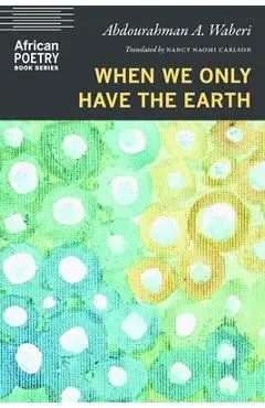 When We Only Have the Earth - Abdourahman A. Waberi