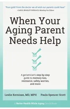 When Your Aging Parent Needs Help: A Geriatrician's Step-by-Step Guide to Memory Loss, Resistance, Safety Worries, & More - Leslie Kernisan