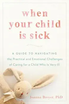 When Your Child Is Sick: A Guide to Navigating the Practical and Emotional Challenges of Caring for a Child Who Is Very Ill, Paperback/Joanna Breyer