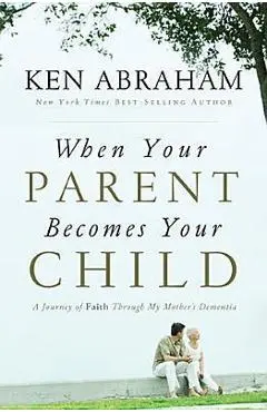 When Your Parent Becomes Your Child: A Journey of Faith Through My Mother's Dementia - Ken Abraham