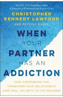 When Your Partner Has an Addiction: How Compassion Can Transform Your Relationship (and Heal You Both in the Process) - Christopher Kennedy Lawford