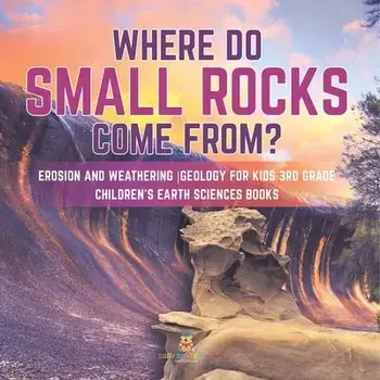 Where Do Small Rocks Come From? Erosion and Weathering Geology for Kids 3rd Grade Children's Earth Sciences Books, Paperback/Baby Professor