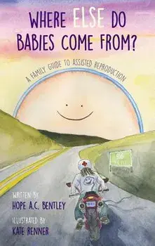 Where Else Do Babies Come From?: A Family Guide to Assisted Reproduction, Hardcover/Hope a. C. Bentley