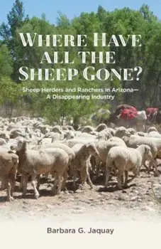 Where Have All the Sheep Gone': Sheepherders and Ranchers in Arizona -- A Disappearing Industry, Paperback/Barbara G. Jaquay