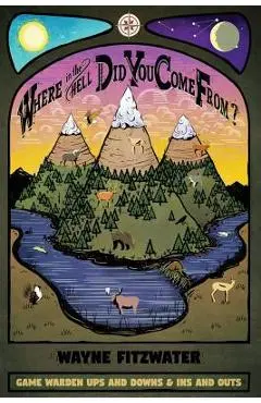 Where in the Hell Did You Come From?: Game Warden Ups and Downs & Ins and Outs - Wayne Fitzwater