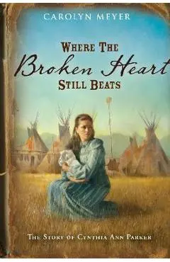 Where the Broken Heart Still Beats: The Story of Cynthia Ann Parker - Carolyn Meyer
