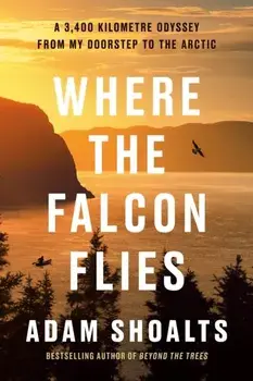 Where The Falcon Flies. A 3,400 Kilometre Odyssey From My Doorstep to the Arctic, Hardback/Adam Shoalts
