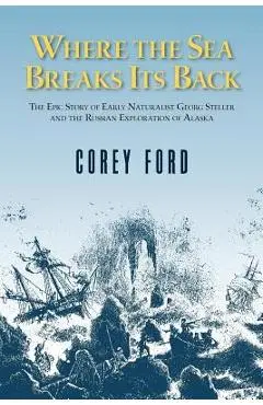 Where the Sea Breaks Its Back: The Epic Story - Georg Steller & the Russian Exploration of AK - Corey Ford
