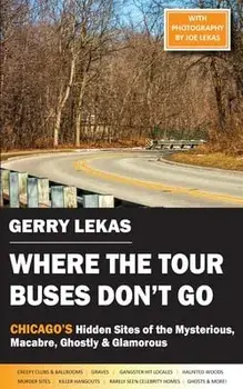 Where the Tour Buses Don't Go: Chicago's Hidden Sites of the Mysterious, Macabre, Ghostly & Glamorous, Paperback/Gerry Lekas