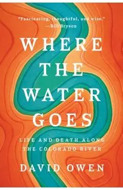 Where the Water Goes: Life and Death Along the Colorado River - David Owen