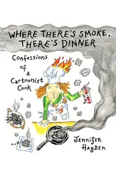 Where There's Smoke, There's Dinner: Confessions of a Cartoonist Cook - Jennifer Hayden