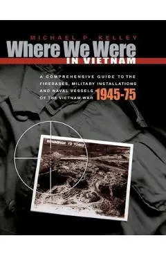 Where We Were in Vietnam: A Comprehensive Guide to the Firebases, Military Installations and Naval Vessels of the Vietnam War - 1945-75 - Michael P. Kelley