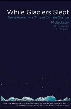 While Glaciers Slept: Being Human in a Time of Climate Change - M. Jackson