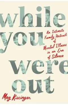 While You Were Out: An Intimate Family Portrait of Mental Illness in an Era of Silence - Meg Kissinger