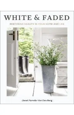 White and Faded: Restoring Beauty in Your Home and Life - Janet Parrella-van Den Berg